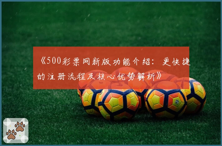 《500彩票网新版功能介绍：更快捷的注册流程及核心优势解析》