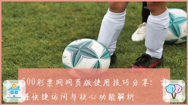 500彩票网网页版使用技巧分享：掌握快捷访问与核心功能解析