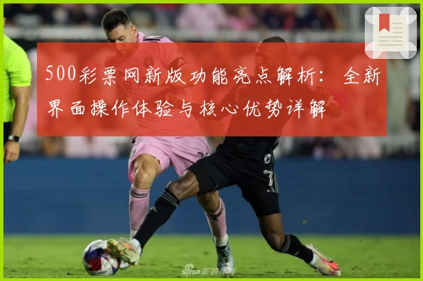 500彩票网新版功能亮点解析：全新界面操作体验与核心优势详解