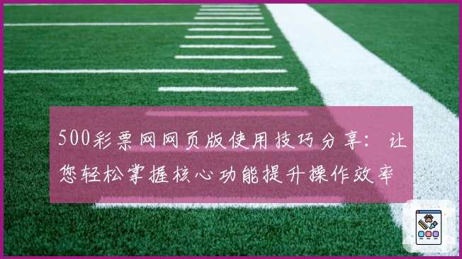 500彩票网网页版使用技巧分享：让您轻松掌握核心功能提升操作效率