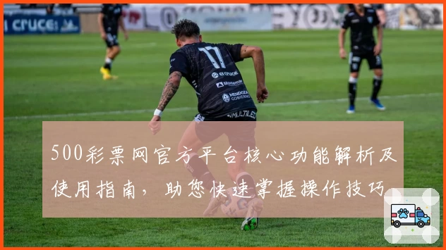 500彩票网官方平台核心功能解析及使用指南，助您快速掌握操作技巧轻松开启新体验