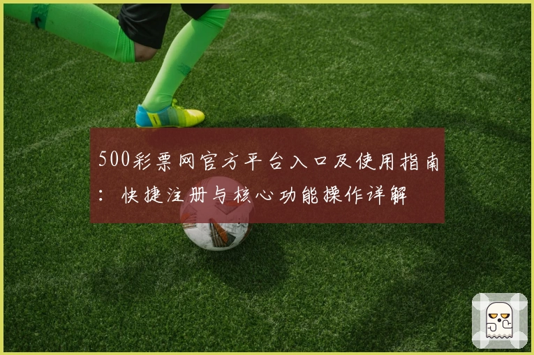 500彩票网官方平台入口及使用指南:快捷注册与核心功能操作详解