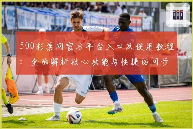 500彩票网官方平台入口及使用教程：全面解析核心功能与快捷访问步骤