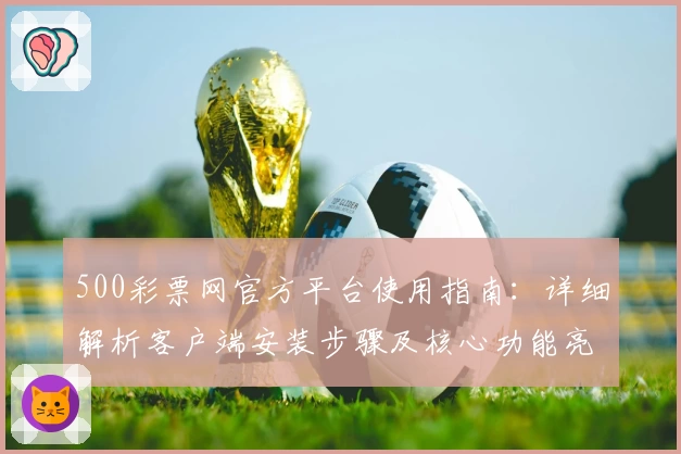 500彩票网官方平台使用指南：详细解析客户端安装步骤及核心功能亮点