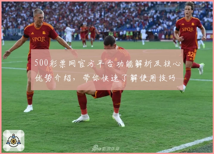 500彩票网官方平台功能解析及核心优势介绍，带你快速了解使用技巧与亮点