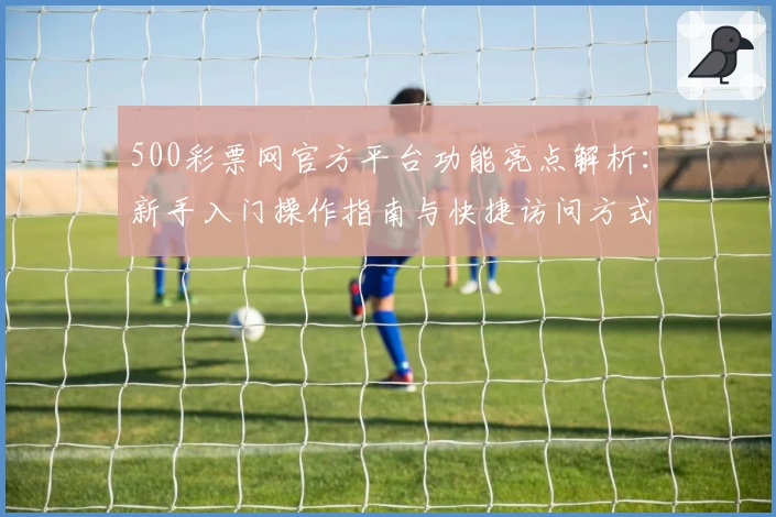 500彩票网官方平台功能亮点解析：新手入门操作指南与快捷访问方式