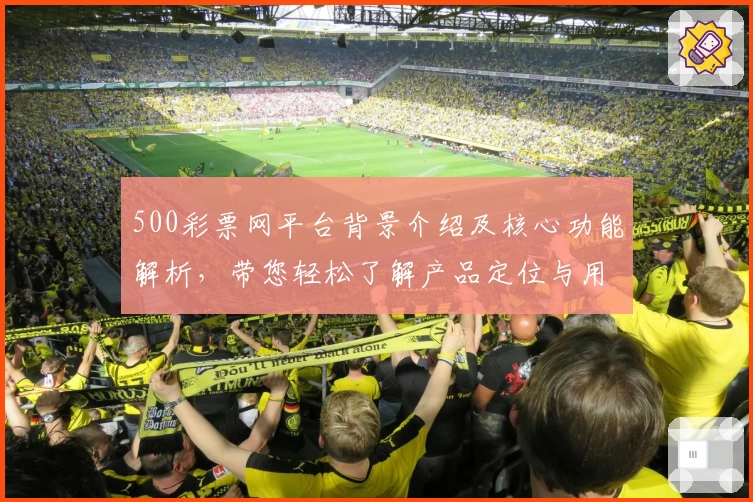 500彩票网平台背景介绍及核心功能解析，带您轻松了解产品定位与用户口碑分析