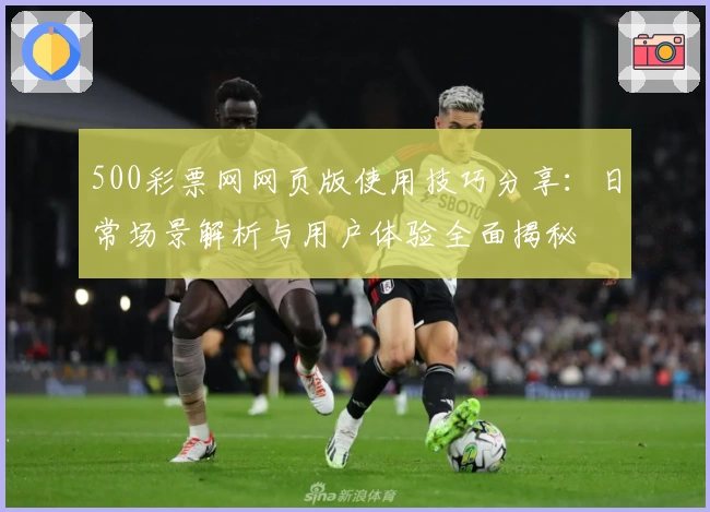 500彩票网网页版使用技巧分享：日常场景解析与用户体验全面揭秘