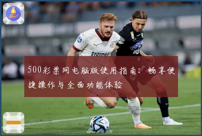 500彩票网电脑版使用指南：畅享便捷操作与全面功能体验