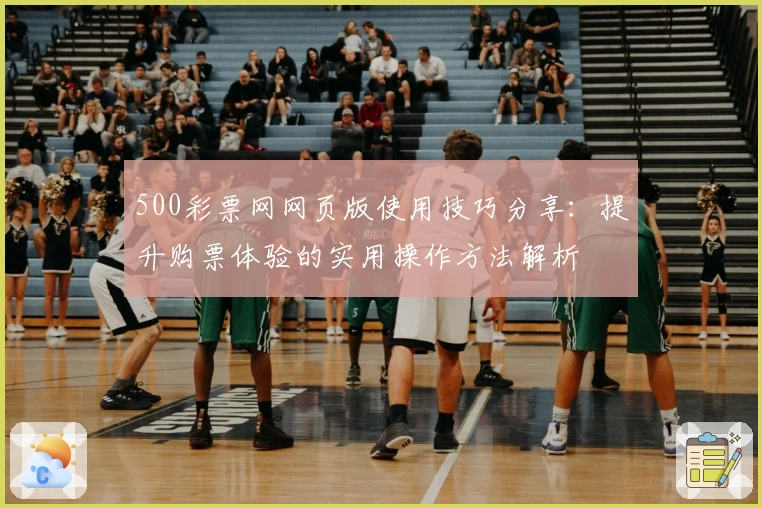 500彩票网网页版使用技巧分享:提升购票体验的实用操作方法解析