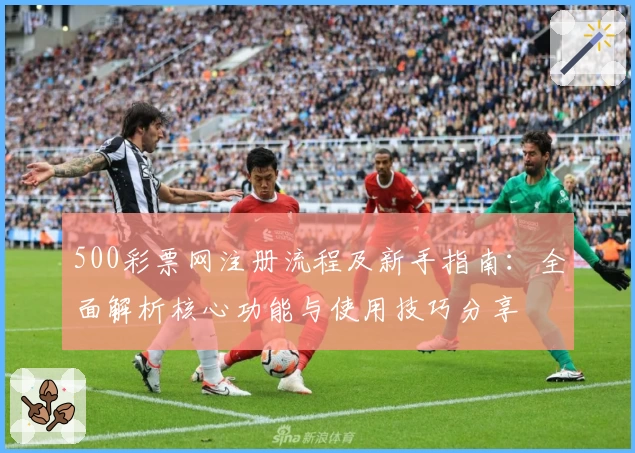 500彩票网注册流程及新手指南：全面解析核心功能与使用技巧分享