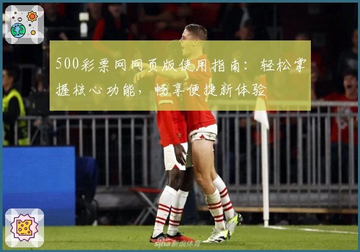 500彩票网网页版使用指南：轻松掌握核心功能，畅享便捷新体验