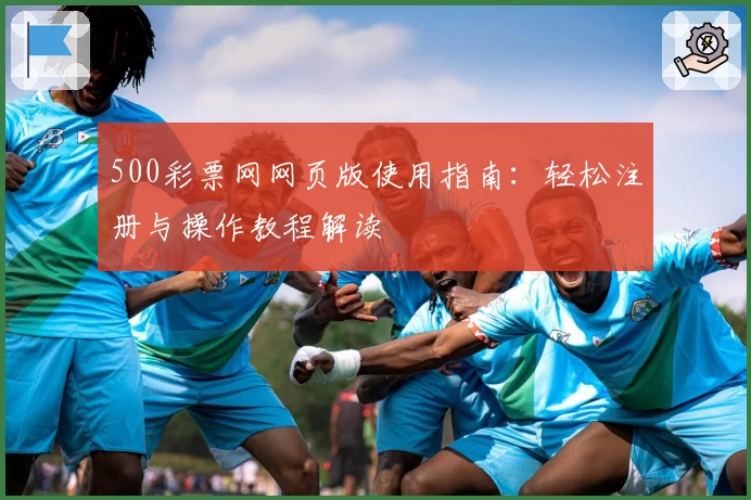 500彩票网网页版使用指南：轻松注册与操作教程解读