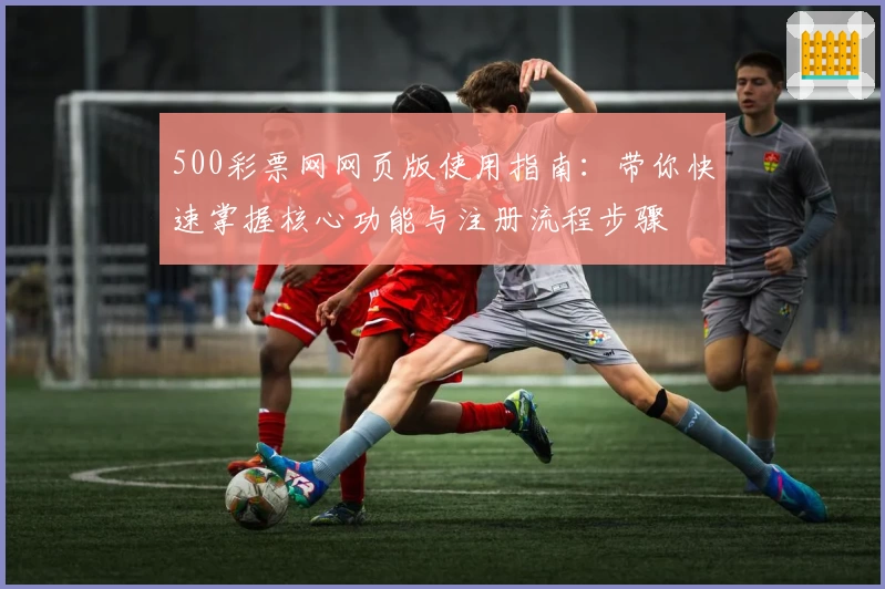 500彩票网网页版使用指南:带你快速掌握核心功能与注册流程步骤