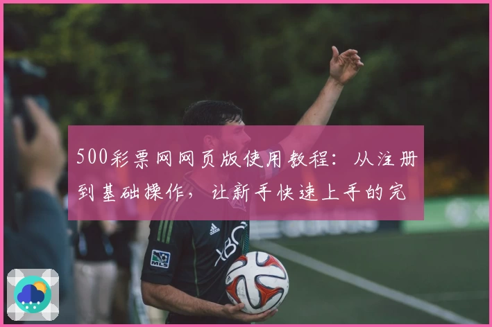 500彩票网网页版使用教程：从注册到基础操作，让新手快速上手的完整指南