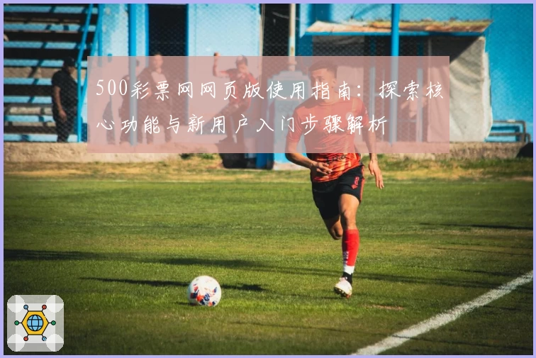 500彩票网网页版使用指南：探索核心功能与新用户入门步骤解析