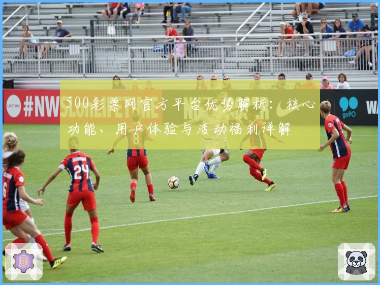 500彩票网官方平台优势解析:核心功能、用户体验与活动福利详解