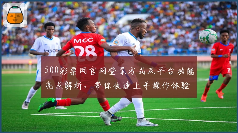 500彩票网官网登录方式及平台功能亮点解析，带你快速上手操作体验