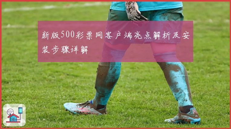 新版500彩票网客户端亮点解析及安装步骤详解