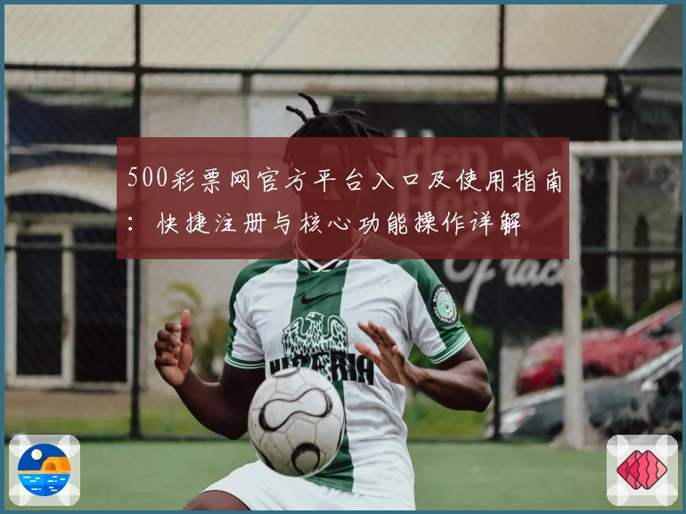 500彩票网官方平台入口及使用指南：快捷注册与核心功能操作详解