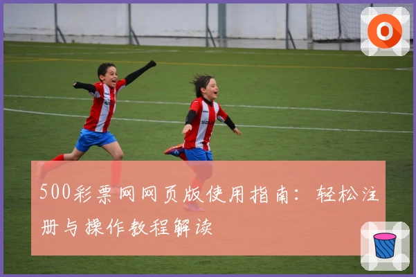 500彩票网网页版使用指南：轻松注册与操作教程解读