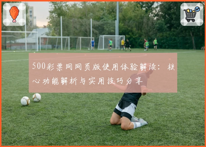 500彩票网网页版使用体验解读：核心功能解析与实用技巧分享