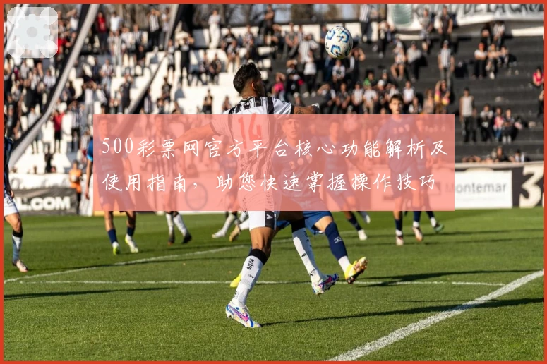 500彩票网官方平台核心功能解析及使用指南，助您快速掌握操作技巧轻松开启新体验