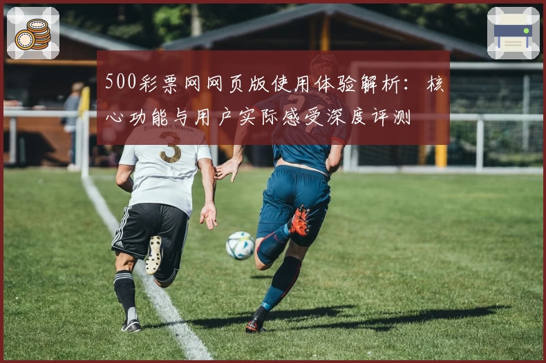 500彩票网网页版使用体验解析：核心功能与用户实际感受深度评测