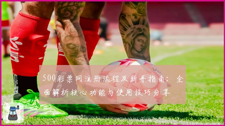 500彩票网注册流程及新手指南：全面解析核心功能与使用技巧分享
