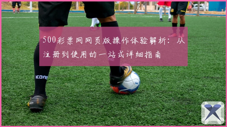500彩票网网页版操作体验解析：从注册到使用的一站式详细指南