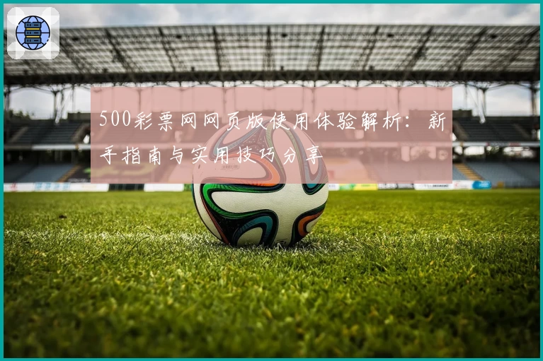 500彩票网网页版使用体验解析：新手指南与实用技巧分享