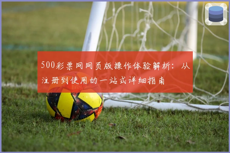 500彩票网网页版操作体验解析：从注册到使用的一站式详细指南