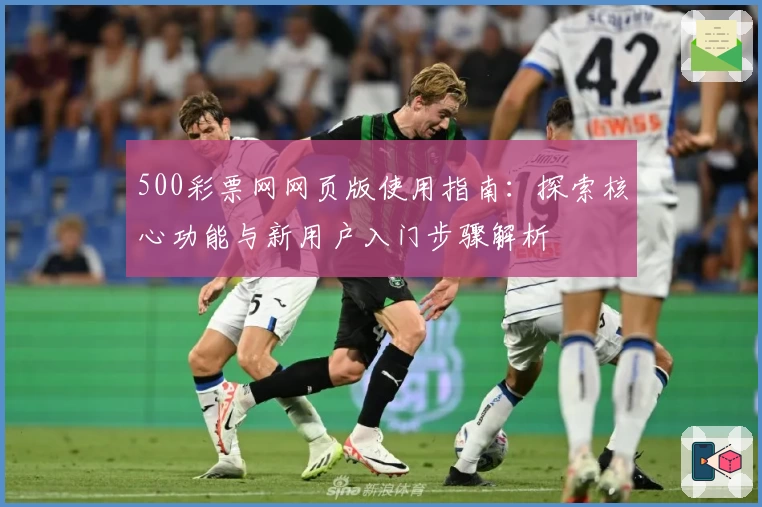 500彩票网网页版使用指南:探索核心功能与新用户入门步骤解析