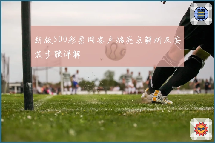 新版500彩票网客户端亮点解析及安装步骤详解