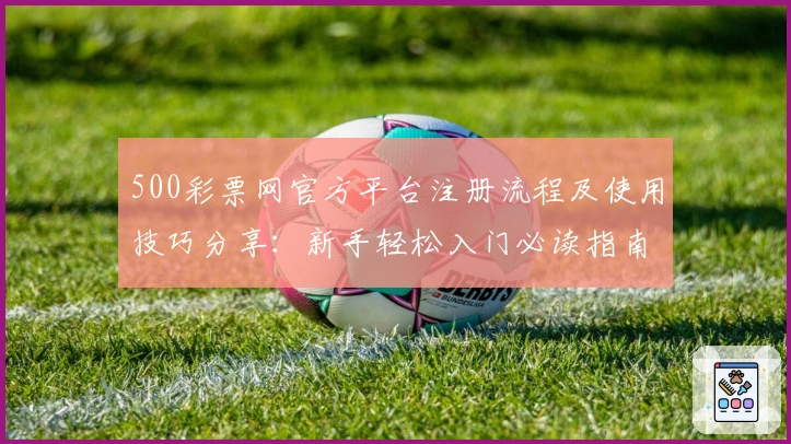 500彩票网官方平台注册流程及使用技巧分享：新手轻松入门必读指南