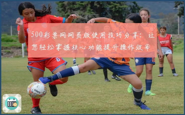 500彩票网网页版使用技巧分享：让您轻松掌握核心功能提升操作效率
