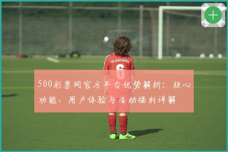 500彩票网官方平台优势解析：核心功能、用户体验与活动福利详解